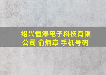 绍兴恒溙电子科技有限公司 俞炳章 手机号码